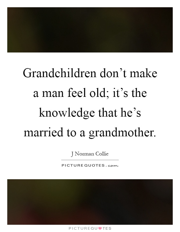 Grandchildren don't make a man feel old; it's the knowledge that he's married to a grandmother Picture Quote #1