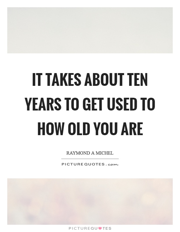 It takes about ten years to get used to how old you are Picture Quote #1