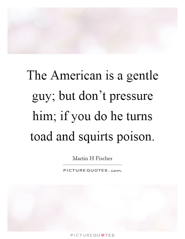 The American is a gentle guy; but don't pressure him; if you do he turns toad and squirts poison Picture Quote #1