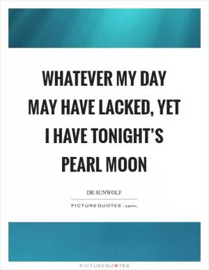 Whatever my day may have lacked, yet I have tonight’s pearl moon Picture Quote #1