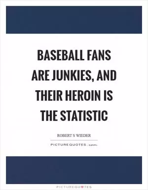 Baseball fans are junkies, and their heroin is the statistic Picture Quote #1