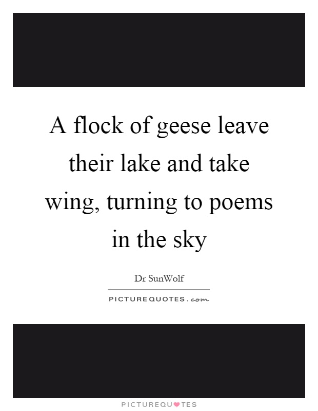A flock of geese leave their lake and take wing, turning to poems in the sky Picture Quote #1