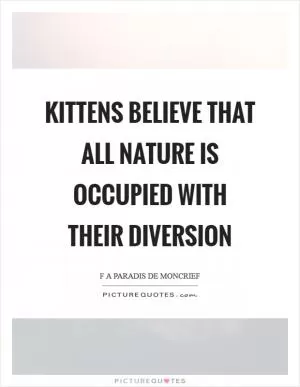 Kittens believe that all nature is occupied with their diversion Picture Quote #1