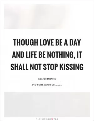 Though love be a day and life be nothing, it shall not stop kissing Picture Quote #1