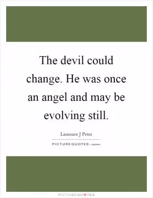 The devil could change. He was once an angel and may be evolving still Picture Quote #1