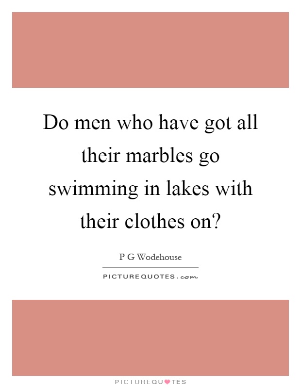 Do men who have got all their marbles go swimming in lakes with their clothes on? Picture Quote #1