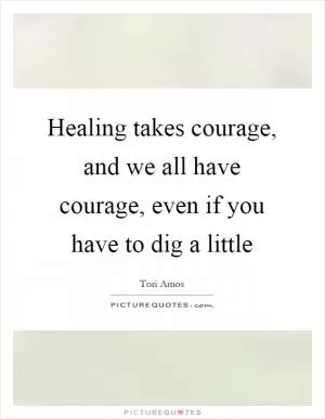 Healing takes courage, and we all have courage, even if you have to dig a little Picture Quote #1
