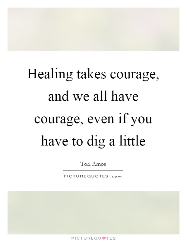 Healing takes courage, and we all have courage, even if you have to dig a little Picture Quote #1