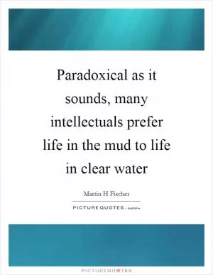 Paradoxical as it sounds, many intellectuals prefer life in the mud to life in clear water Picture Quote #1