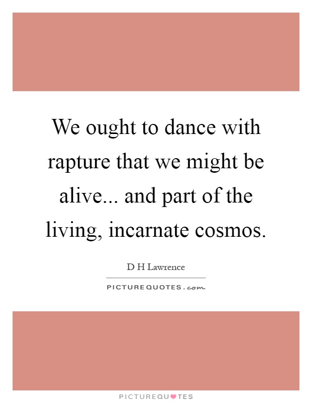 We ought to dance with rapture that we might be alive... and part of the living, incarnate cosmos Picture Quote #1