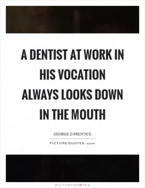 A dentist at work in his vocation always looks down in the mouth Picture Quote #1
