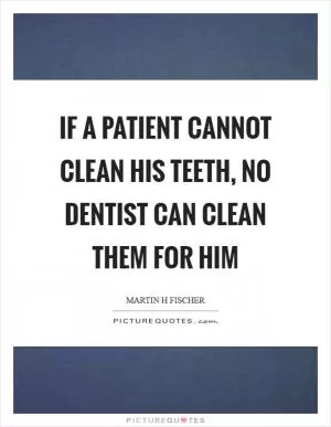 If a patient cannot clean his teeth, no dentist can clean them for him Picture Quote #1