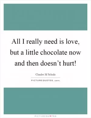 All I really need is love, but a little chocolate now and then doesn’t hurt! Picture Quote #1