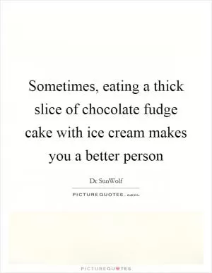 Sometimes, eating a thick slice of chocolate fudge cake with ice cream makes you a better person Picture Quote #1