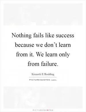 Nothing fails like success because we don’t learn from it. We learn only from failure Picture Quote #1