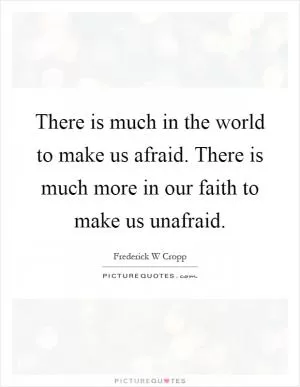 There is much in the world to make us afraid. There is much more in our faith to make us unafraid Picture Quote #1
