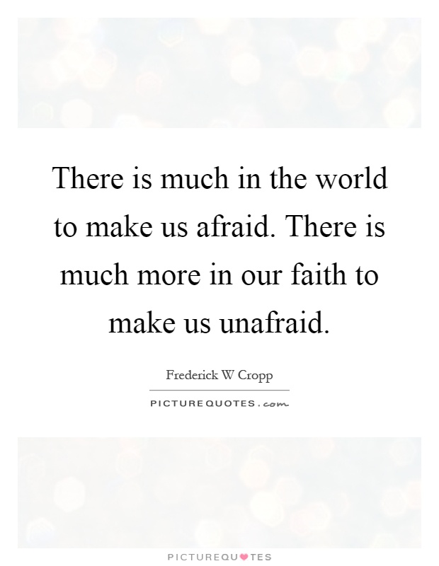 There is much in the world to make us afraid. There is much more in our faith to make us unafraid Picture Quote #1