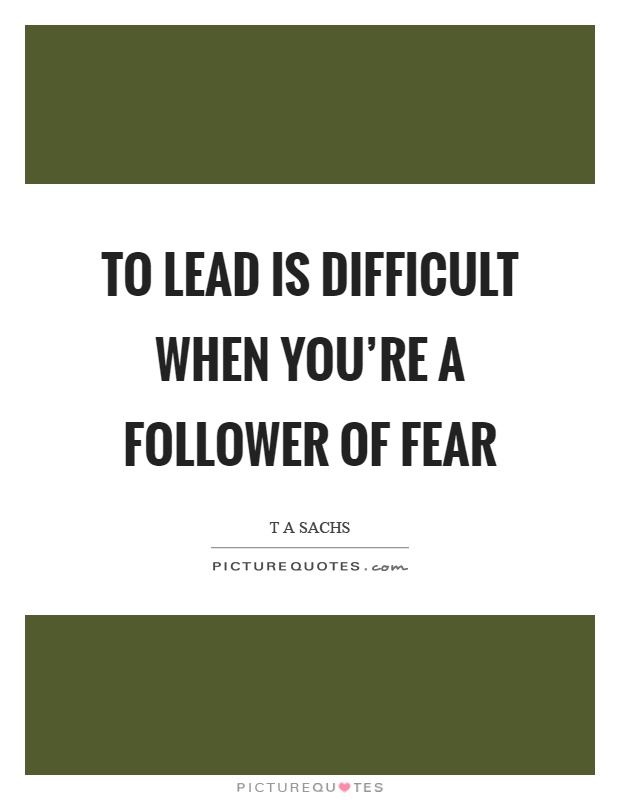 To lead is difficult when you're a follower of fear Picture Quote #1