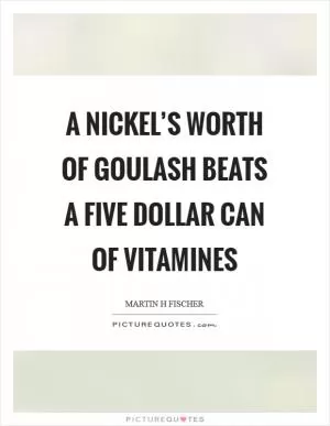 A nickel’s worth of goulash beats a five dollar can of vitamines Picture Quote #1