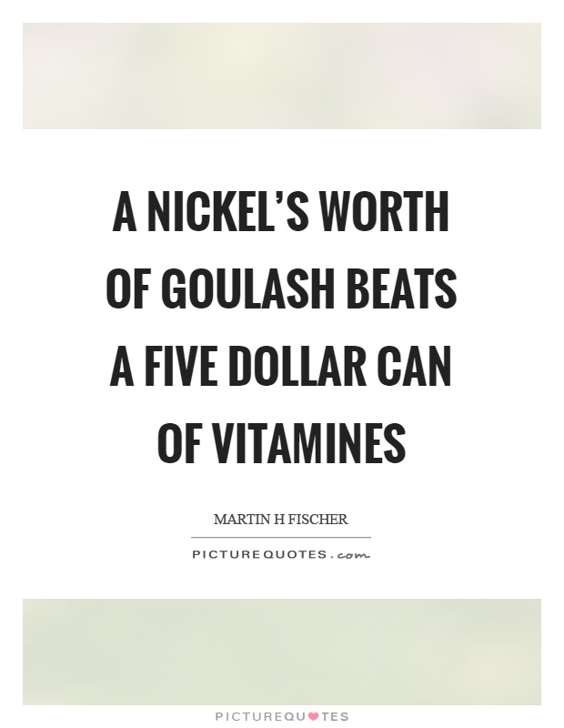 A nickel's worth of goulash beats a five dollar can of vitamines Picture Quote #1