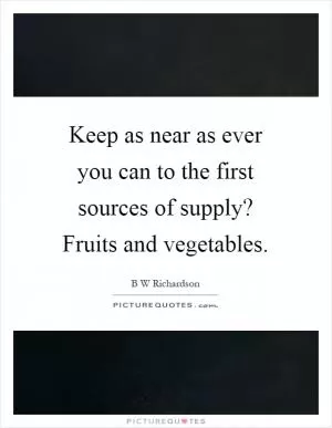 Keep as near as ever you can to the first sources of supply? Fruits and vegetables Picture Quote #1