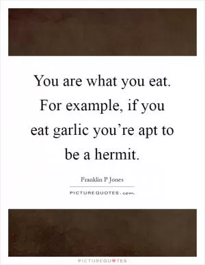 You are what you eat. For example, if you eat garlic you’re apt to be a hermit Picture Quote #1
