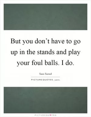 But you don’t have to go up in the stands and play your foul balls. I do Picture Quote #1