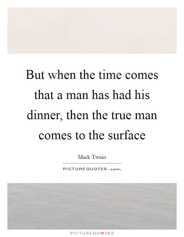 But when the time comes that a man has had his dinner, then the true man comes to the surface Picture Quote #1