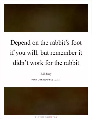 Depend on the rabbit’s foot if you will, but remember it didn’t work for the rabbit Picture Quote #1