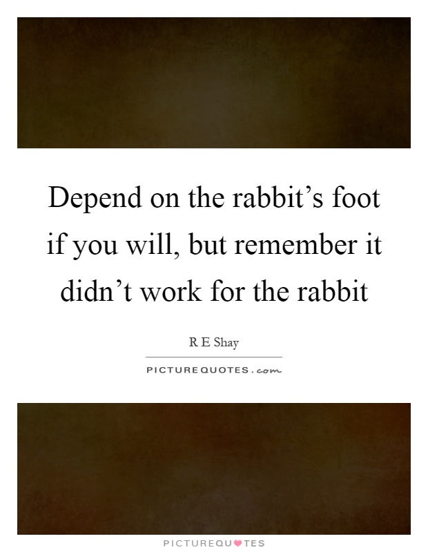 Depend on the rabbit's foot if you will, but remember it didn't work for the rabbit Picture Quote #1
