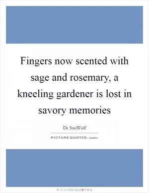 Fingers now scented with sage and rosemary, a kneeling gardener is lost in savory memories Picture Quote #1