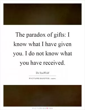 The paradox of gifts: I know what I have given you. I do not know what you have received Picture Quote #1
