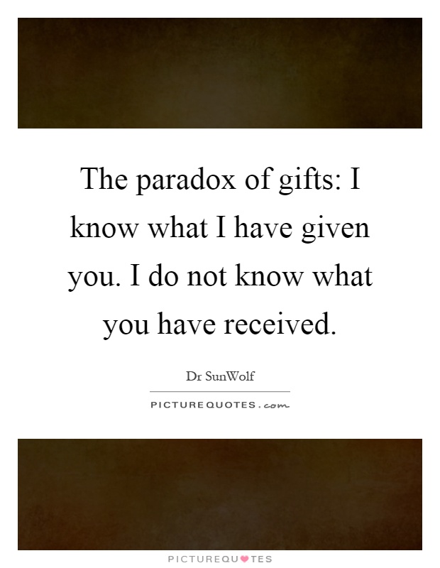 The paradox of gifts: I know what I have given you. I do not know what you have received Picture Quote #1