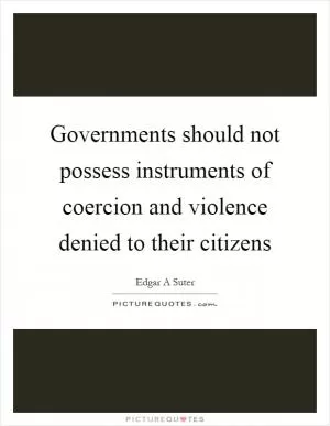 Governments should not possess instruments of coercion and violence denied to their citizens Picture Quote #1