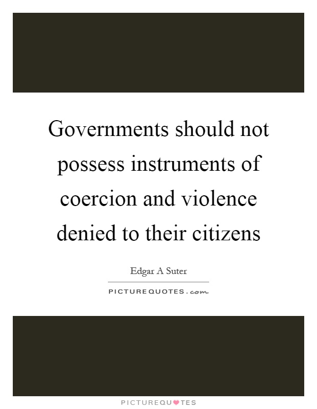 Governments should not possess instruments of coercion and violence denied to their citizens Picture Quote #1