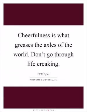 Cheerfulness is what greases the axles of the world. Don’t go through life creaking Picture Quote #1