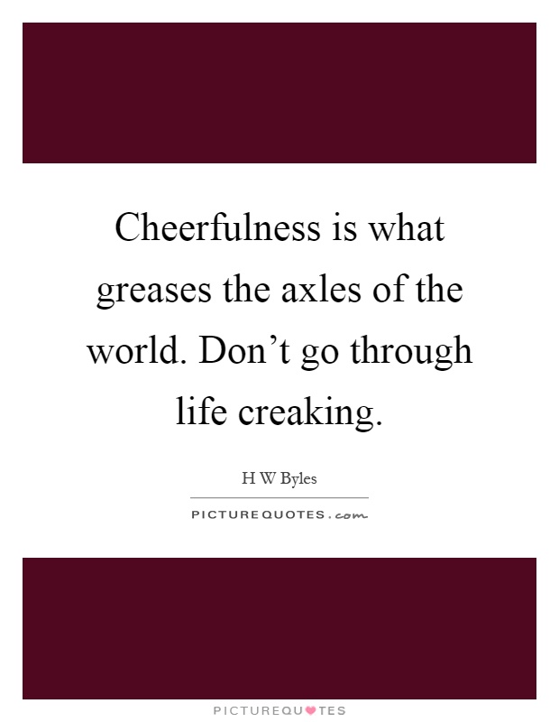 Cheerfulness is what greases the axles of the world. Don't go through life creaking Picture Quote #1