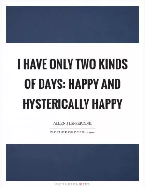 I have only two kinds of days: happy and hysterically happy Picture Quote #1