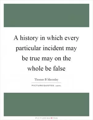 A history in which every particular incident may be true may on the whole be false Picture Quote #1