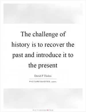 The challenge of history is to recover the past and introduce it to the present Picture Quote #1