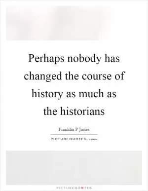 Perhaps nobody has changed the course of history as much as the historians Picture Quote #1