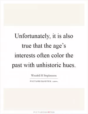 Unfortunately, it is also true that the age’s interests often color the past with unhistoric hues Picture Quote #1