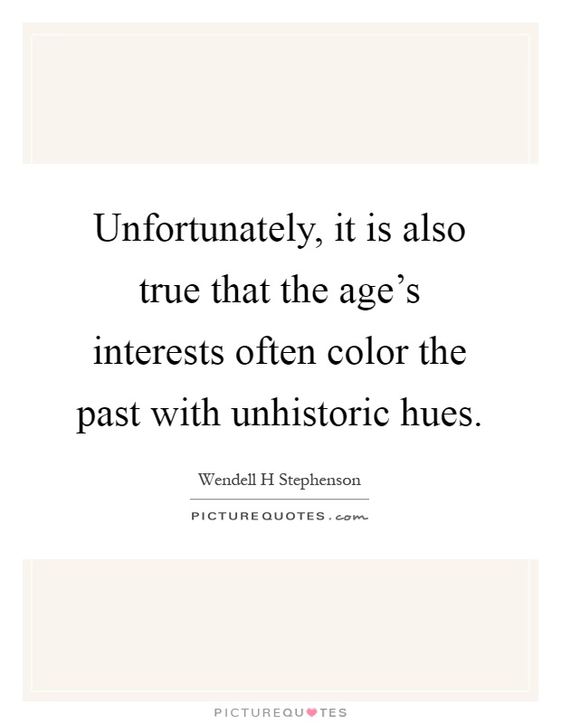 Unfortunately, it is also true that the age's interests often color the past with unhistoric hues Picture Quote #1