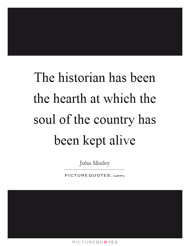 The historian has been the hearth at which the soul of the country has been kept alive Picture Quote #1