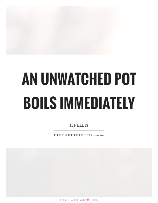 An unwatched pot boils immediately Picture Quote #1