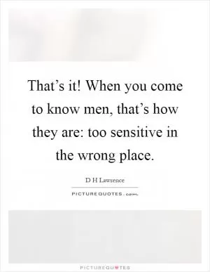 That’s it! When you come to know men, that’s how they are: too sensitive in the wrong place Picture Quote #1