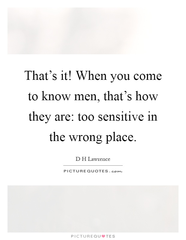 That's it! When you come to know men, that's how they are: too sensitive in the wrong place Picture Quote #1