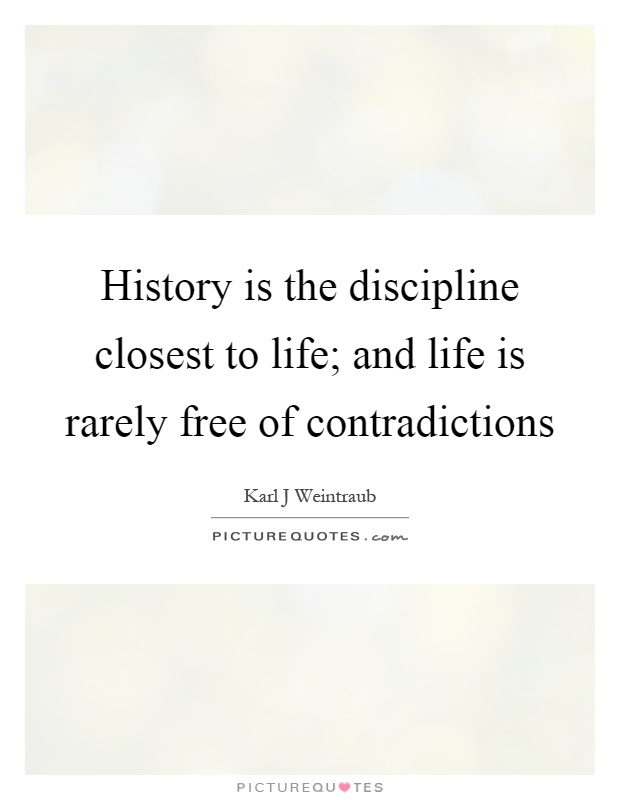 History is the discipline closest to life; and life is rarely free of contradictions Picture Quote #1