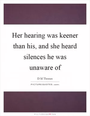 Her hearing was keener than his, and she heard silences he was unaware of Picture Quote #1