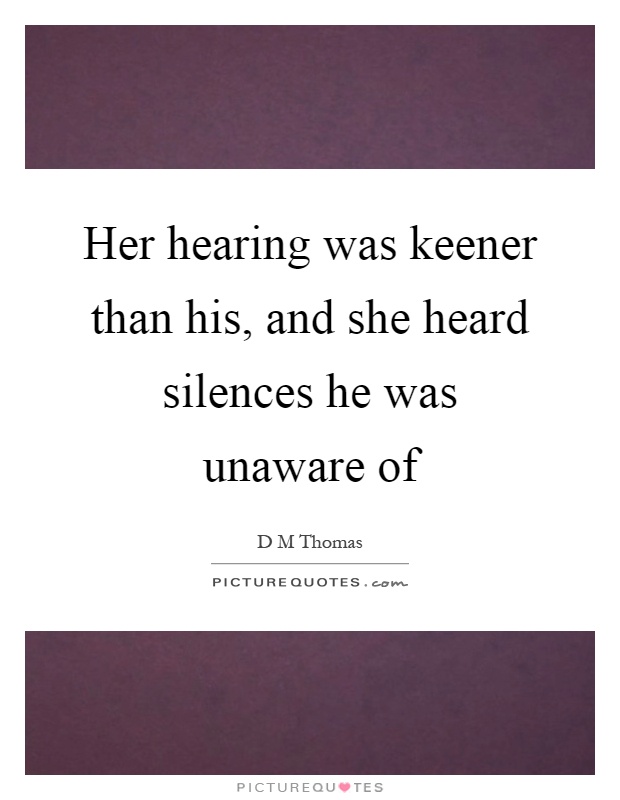 Her hearing was keener than his, and she heard silences he was unaware of Picture Quote #1